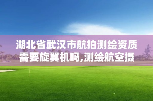 湖北省武汉市航拍测绘资质需要旋翼机吗,测绘航空摄影资质。