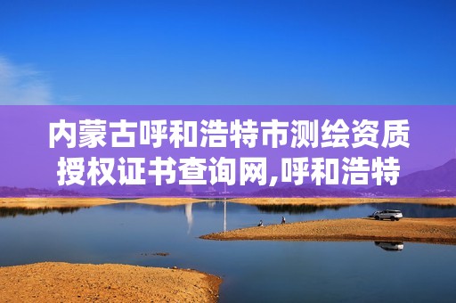 内蒙古呼和浩特市测绘资质授权证书查询网,呼和浩特测绘局属于什么单位管理。