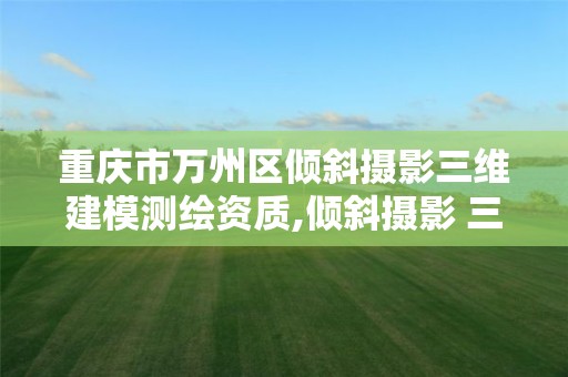 重庆市万州区倾斜摄影三维建模测绘资质,倾斜摄影 三维重建。