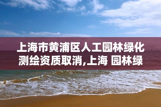 上海市黄浦区人工园林绿化测绘资质取消,上海 园林绿化。