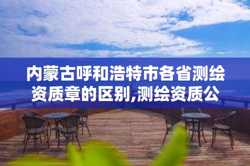 内蒙古呼和浩特市各省测绘资质章的区别,测绘资质公示在哪里查询。