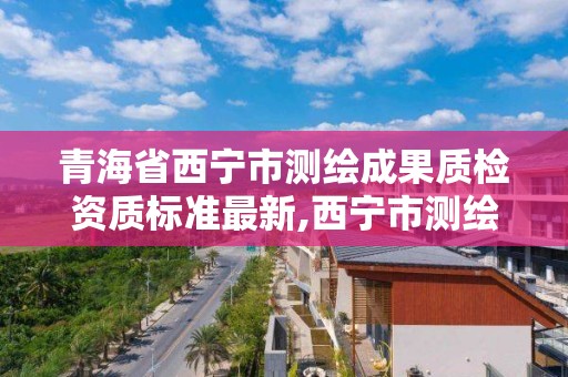 青海省西宁市测绘成果质检资质标准最新,西宁市测绘院招聘公示。