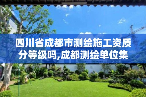 四川省成都市测绘施工资质分等级吗,成都测绘单位集中在哪些地方。