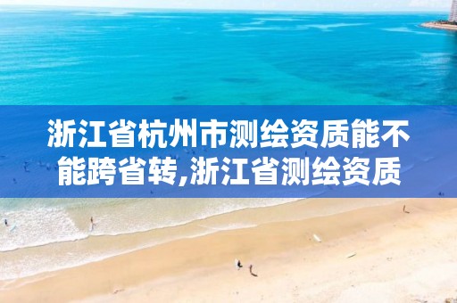 浙江省杭州市测绘资质能不能跨省转,浙江省测绘资质管理。