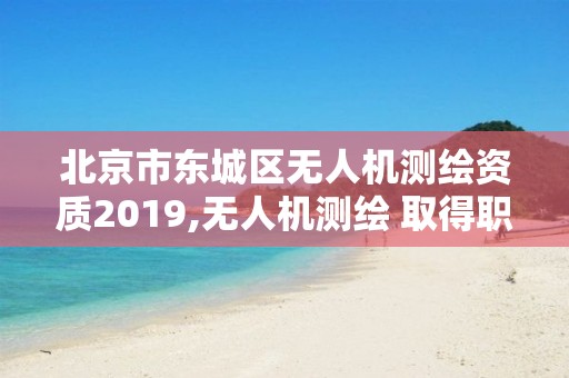 北京市东城区无人机测绘资质2019,无人机测绘 取得职业资格证条件。