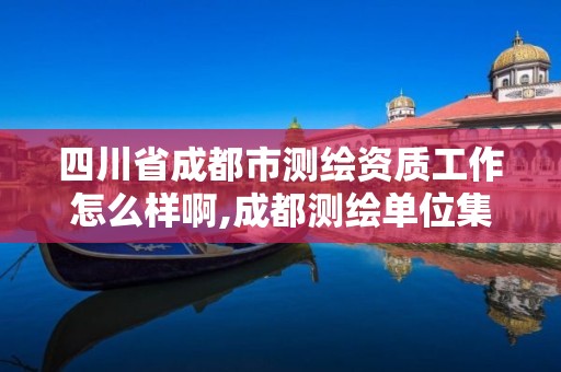 四川省成都市测绘资质工作怎么样啊,成都测绘单位集中在哪些地方。