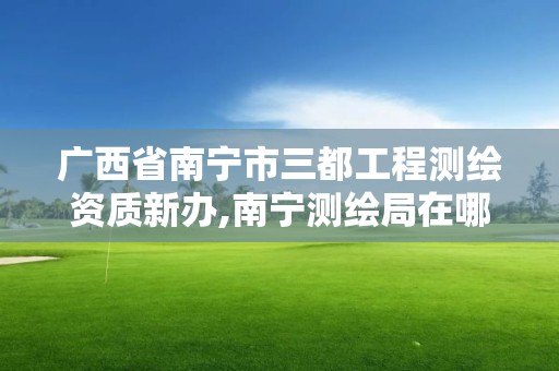 广西省南宁市三都工程测绘资质新办,南宁测绘局在哪。