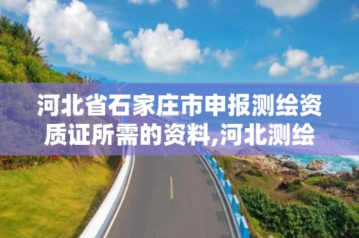 河北省石家庄市申报测绘资质证所需的资料,河北测绘资质审批。