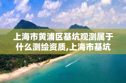 上海市黄浦区基坑观测属于什么测绘资质,上海市基坑监测规范2016。