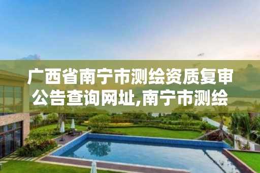 广西省南宁市测绘资质复审公告查询网址,南宁市测绘局官网。