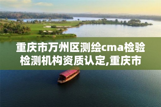 重庆市万州区测绘cma检验检测机构资质认定,重庆市万州计量质量检测中心。