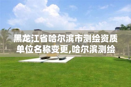 黑龙江省哈尔滨市测绘资质单位名称变更,哈尔滨测绘地理信息局。