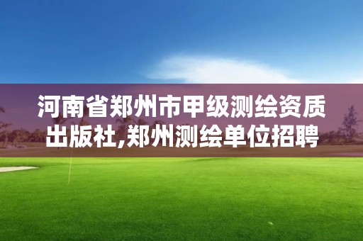 河南省郑州市甲级测绘资质出版社,郑州测绘单位招聘。