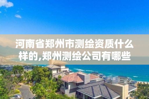 河南省郑州市测绘资质什么样的,郑州测绘公司有哪些是正规的。