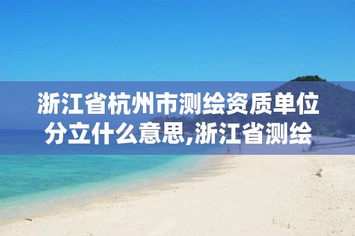 浙江省杭州市测绘资质单位分立什么意思,浙江省测绘资质管理系统。