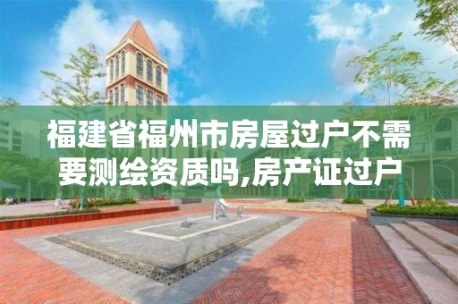 福建省福州市房屋过户不需要测绘资质吗,房产证过户测绘收费吗。