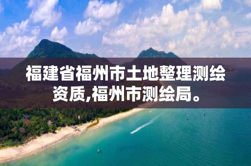 福建省福州市土地整理测绘资质,福州市测绘局。