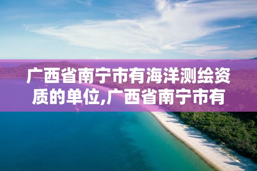 广西省南宁市有海洋测绘资质的单位,广西省南宁市有海洋测绘资质的单位有几个。