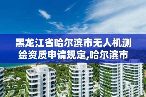 黑龙江省哈尔滨市无人机测绘资质申请规定,哈尔滨市无人机驾驶证怎么报名。