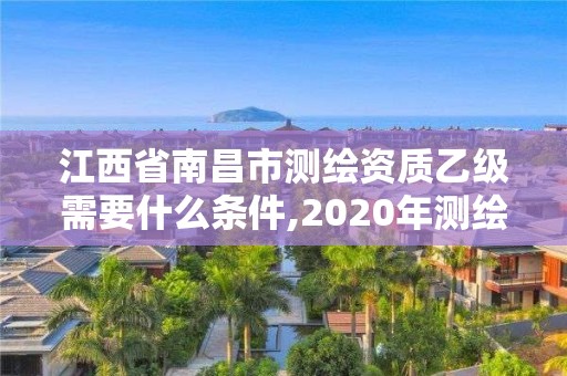 江西省南昌市测绘资质乙级需要什么条件,2020年测绘资质乙级需要什么条件。