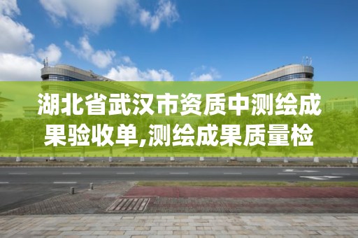 湖北省武汉市资质中测绘成果验收单,测绘成果质量检查与验收gb t24356。