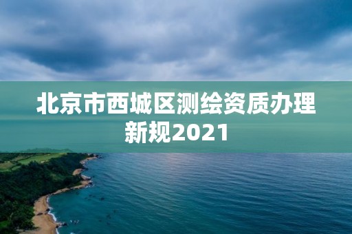 北京市西城区测绘资质办理新规2021