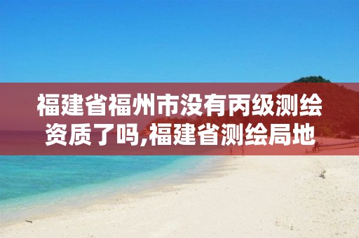 福建省福州市没有丙级测绘资质了吗,福建省测绘局地址。