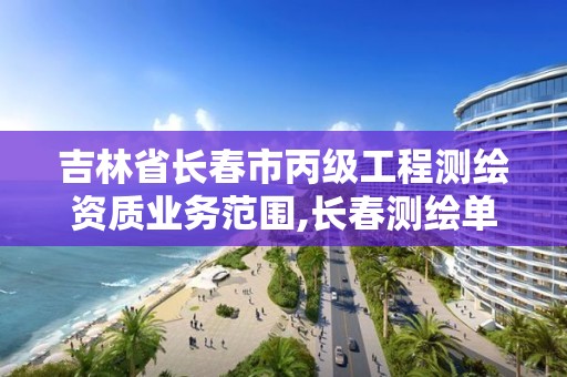 吉林省长春市丙级工程测绘资质业务范围,长春测绘单位。