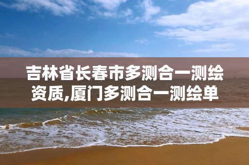 吉林省长春市多测合一测绘资质,厦门多测合一测绘单位考核。