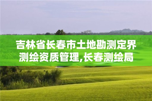 吉林省长春市土地勘测定界测绘资质管理,长春测绘局官网。