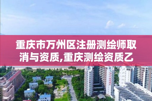 重庆市万州区注册测绘师取消与资质,重庆测绘资质乙级申报条件。