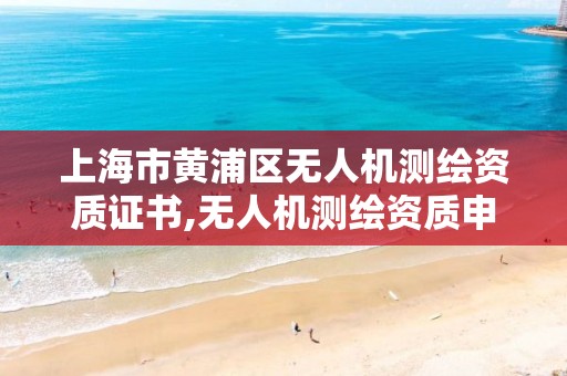 上海市黄浦区无人机测绘资质证书,无人机测绘资质申请流程。