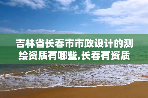 吉林省长春市市政设计的测绘资质有哪些,长春有资质房屋测绘公司电话。