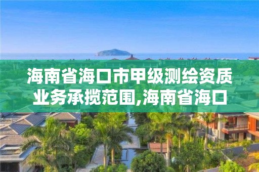 海南省海口市甲级测绘资质业务承揽范围,海南省海口市甲级测绘资质业务承揽范围有哪些。