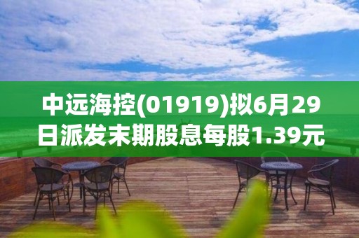 中远海控(01919)拟6月29日派发末期股息每股1.39元