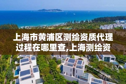 上海市黄浦区测绘资质代理过程在哪里查,上海测绘资质代办。