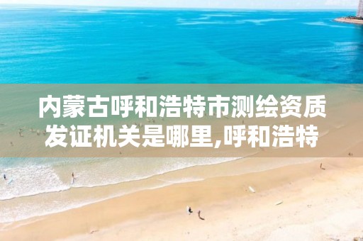 内蒙古呼和浩特市测绘资质发证机关是哪里,呼和浩特测绘局电话。