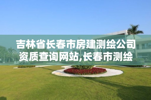 吉林省长春市房建测绘公司资质查询网站,长春市测绘院属于什么单位。