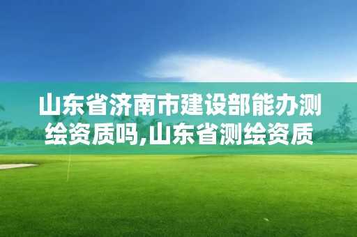 山东省济南市建设部能办测绘资质吗,山东省测绘资质管理规定。