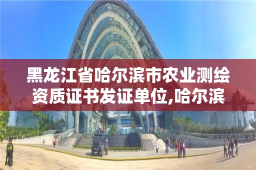 黑龙江省哈尔滨市农业测绘资质证书发证单位,哈尔滨测绘有限公司。