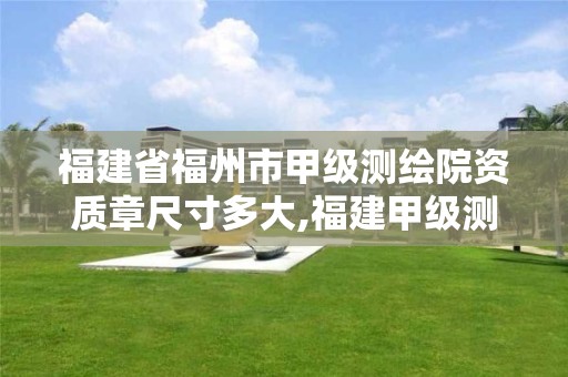 福建省福州市甲级测绘院资质章尺寸多大,福建甲级测绘资质单位。