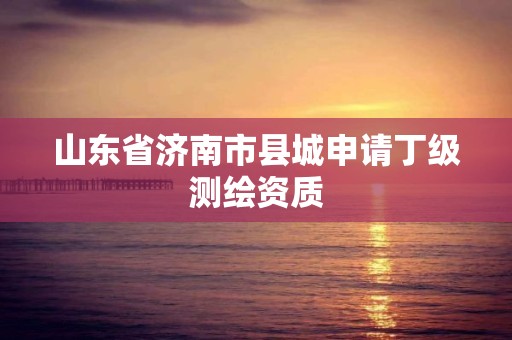 山东省济南市县城申请丁级测绘资质