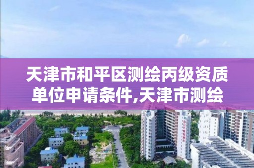 天津市和平区测绘丙级资质单位申请条件,天津市测绘院是什么单位性质。