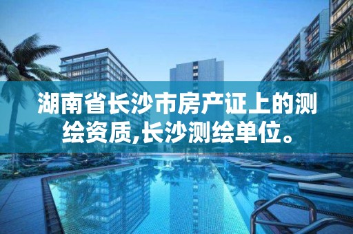 湖南省长沙市房产证上的测绘资质,长沙测绘单位。