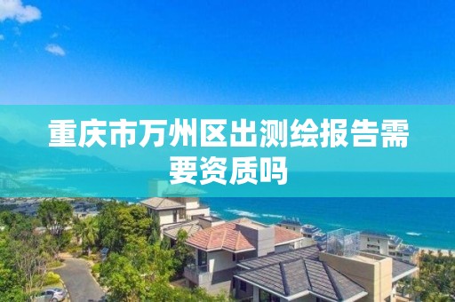 重庆市万州区出测绘报告需要资质吗