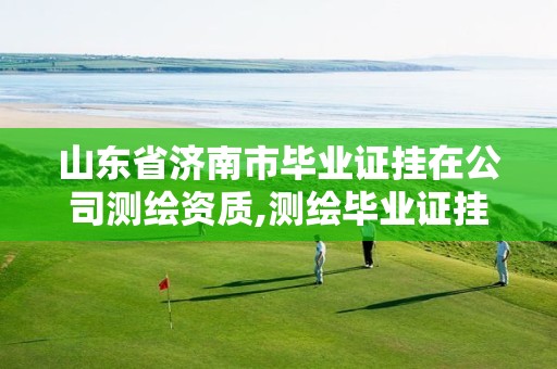 山东省济南市毕业证挂在公司测绘资质,测绘毕业证挂靠后果。