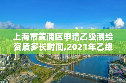 上海市黄浦区申请乙级测绘资质多长时间,2021年乙级测绘资质申报材料。