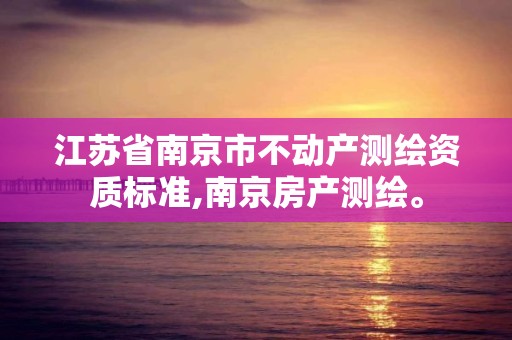 江苏省南京市不动产测绘资质标准,南京房产测绘。