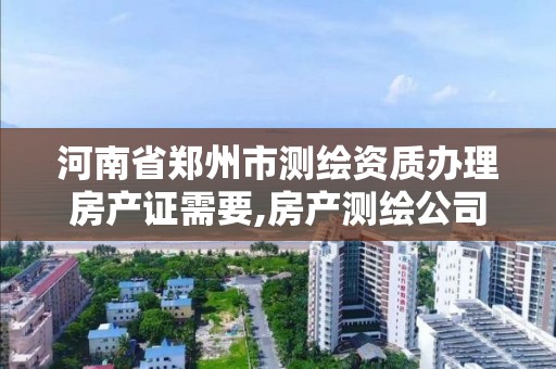 河南省郑州市测绘资质办理房产证需要,房产测绘公司资质办理。