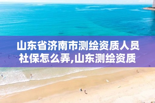 山东省济南市测绘资质人员社保怎么弄,山东测绘资质查询。